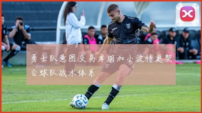 勇士队意图交易库明加小波特更契合球队战术体系
