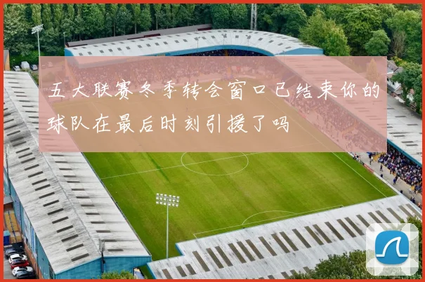 五大联赛冬季转会窗口已结束你的球队在最后时刻引援了吗