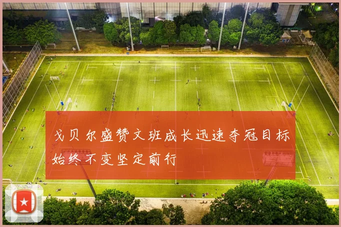 戈贝尔盛赞文班成长迅速夺冠目标始终不变坚定前行