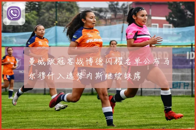 曼城欧冠客战博德闪耀名单公布马尔穆什入选努内斯继续缺席