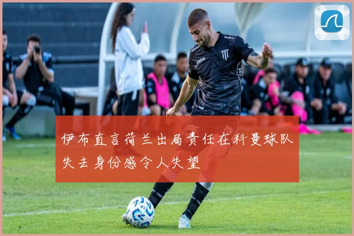 伊布直言荷兰出局责任在科曼球队失去身份感令人失望