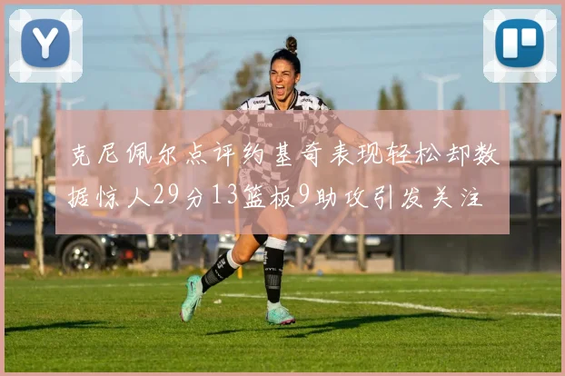 克尼佩尔点评约基奇表现轻松却数据惊人29分13篮板9助攻引发关注