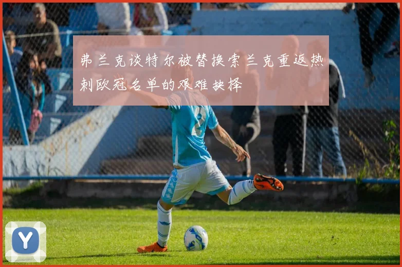 弗兰克谈特尔被替换索兰克重返热刺欧冠名单的艰难抉择