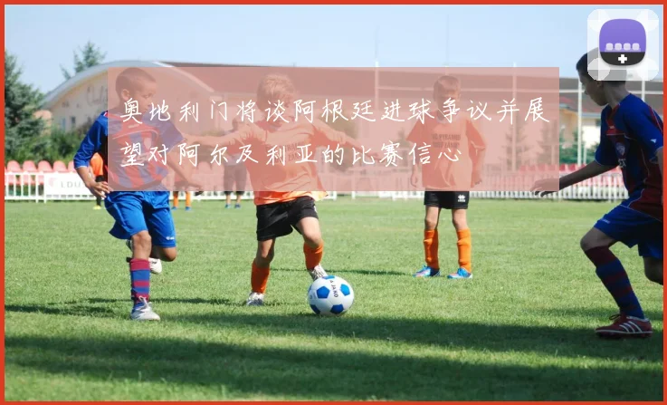 奥地利门将谈阿根廷进球争议并展望对阿尔及利亚的比赛信心