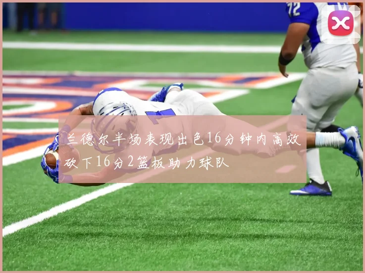 兰德尔半场表现出色16分钟内高效砍下16分2篮板助力球队