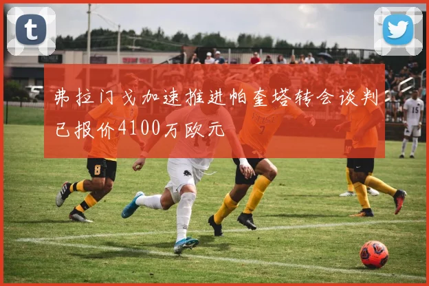 弗拉门戈加速推进帕奎塔转会谈判已报价4100万欧元