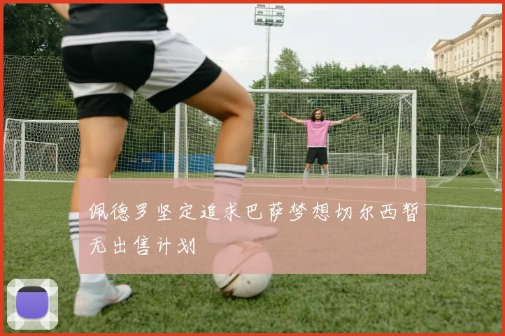 佩德罗坚定追求巴萨梦想切尔西暂无出售计划