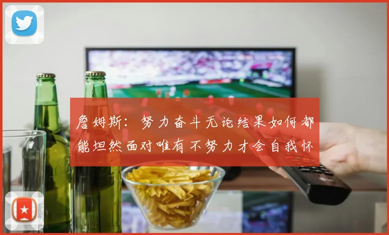 詹姆斯：努力奋斗无论结果如何都能坦然面对唯有不努力才会自我怀疑