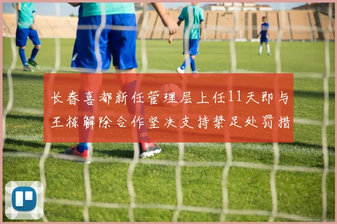 长春喜都新任管理层上任11天即与王栋解除合作坚决支持禁足处罚措施