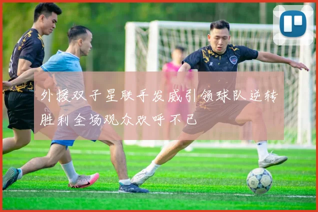 外援双子星联手发威引领球队逆转胜利全场观众欢呼不已