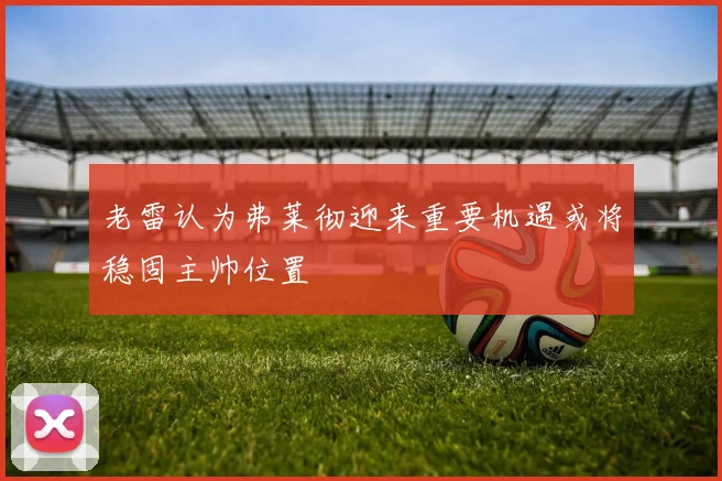 老雷认为弗莱彻迎来重要机遇或将稳固主帅位置