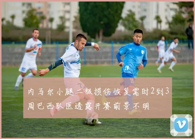 内马尔小腿二级损伤恢复需时2到3周巴西队医透露开赛前景不明
