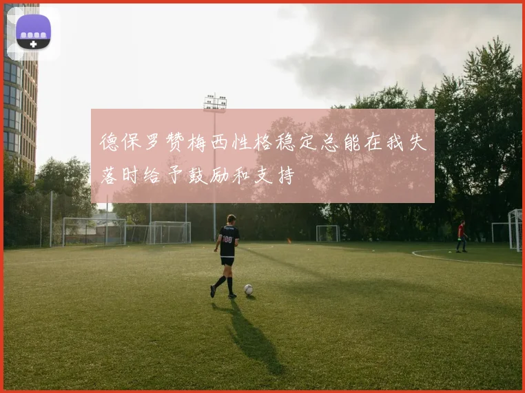 德保罗赞梅西性格稳定总能在我失落时给予鼓励和支持