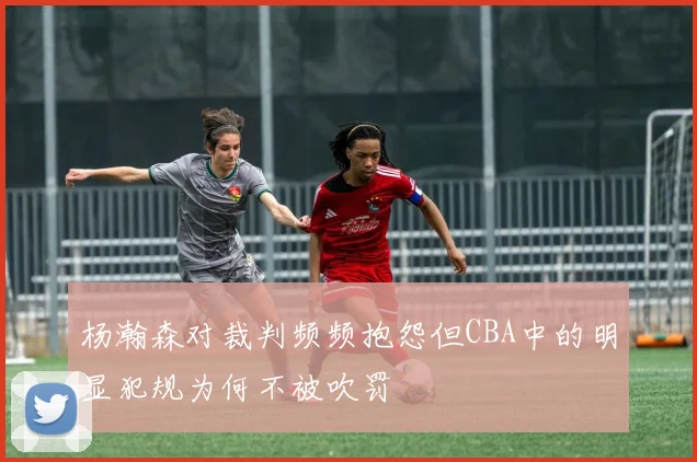 杨瀚森对裁判频频抱怨但CBA中的明显犯规为何不被吹罚