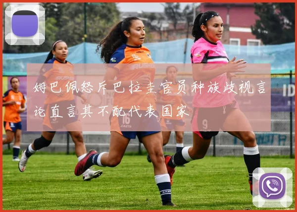 姆巴佩怒斥巴拉圭官员种族歧视言论直言其不配代表国家