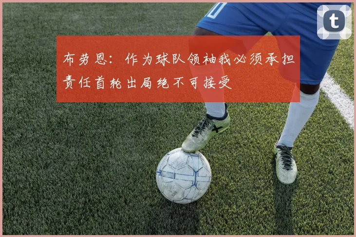 布劳恩：作为球队领袖我必须承担责任首轮出局绝不可接受
