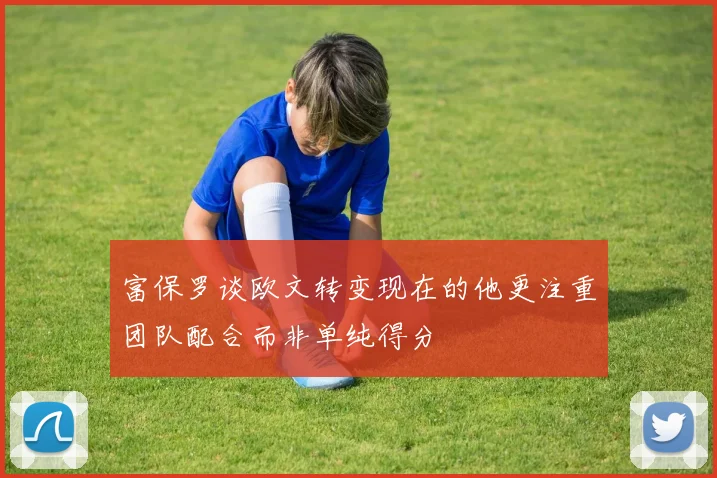 富保罗谈欧文转变现在的他更注重团队配合而非单纯得分
