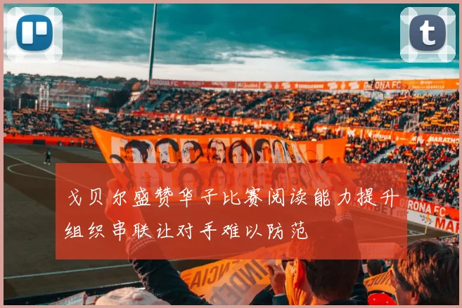 戈贝尔盛赞华子比赛阅读能力提升组织串联让对手难以防范