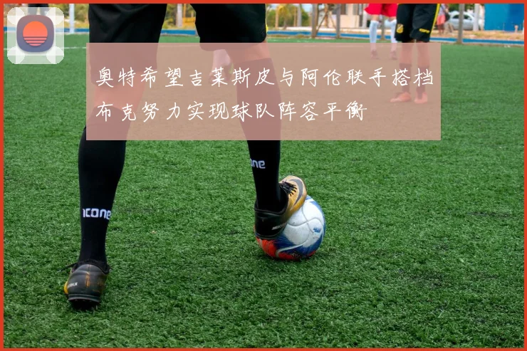 奥特希望吉莱斯皮与阿伦联手搭档布克努力实现球队阵容平衡