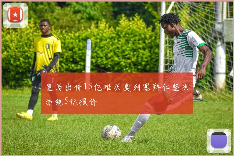 皇马出价15亿难买奥利塞拜仁坚决拒绝5亿报价