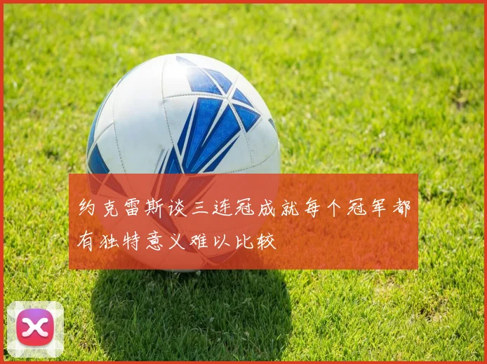 约克雷斯谈三连冠成就每个冠军都有独特意义难以比较