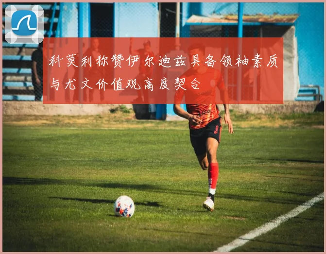 科莫利称赞伊尔迪兹具备领袖素质与尤文价值观高度契合