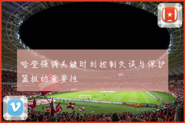 哈登强调关键时刻控制失误与保护篮板的重要性