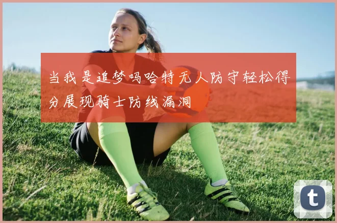 当我是追梦吗哈特无人防守轻松得分展现骑士防线漏洞