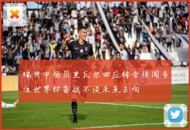 瑞典中场贝里瓦尔回应转会传闻专注世界杯备战不谈未来去向