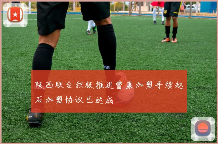 陕西联合积极推进曹康加盟手续赵石加盟协议已达成