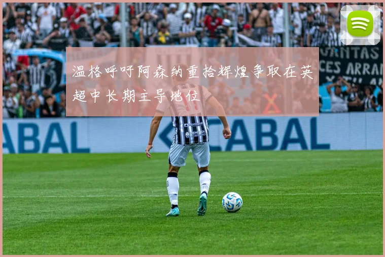 温格呼吁阿森纳重拾辉煌争取在英超中长期主导地位