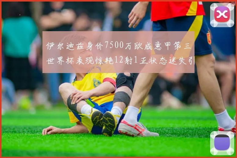 伊尔迪兹身价7500万欧成意甲第三世界杯表现惊艳12射1正状态迷失引发关注