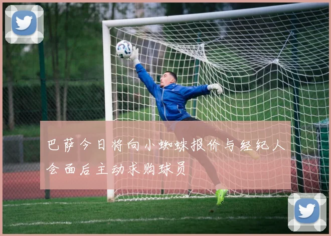 巴萨今日将向小蜘蛛报价与经纪人会面后主动求购球员
