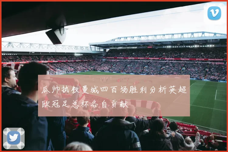 瓜帅执教曼城四百场胜利分析英超欧冠足总杯各自贡献