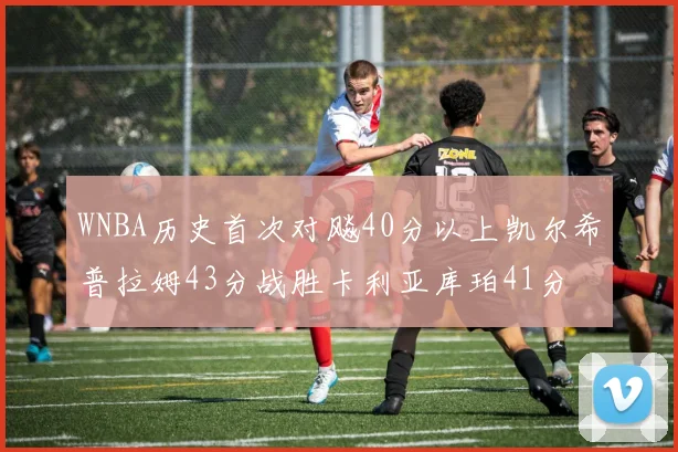 WNBA历史首次对飚40分以上凯尔希普拉姆43分战胜卡利亚库珀41分