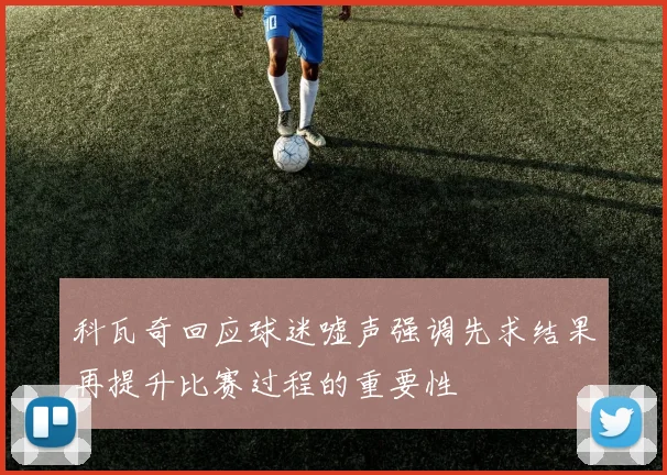 科瓦奇回应球迷嘘声强调先求结果再提升比赛过程的重要性
