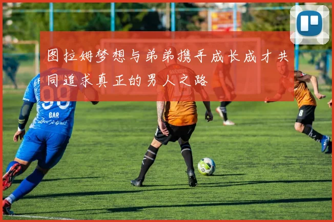 图拉姆梦想与弟弟携手成长成才共同追求真正的男人之路
